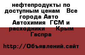 нефтепродукты по доступным ценам - Все города Авто » Автохимия, ГСМ и расходники   . Крым,Гаспра